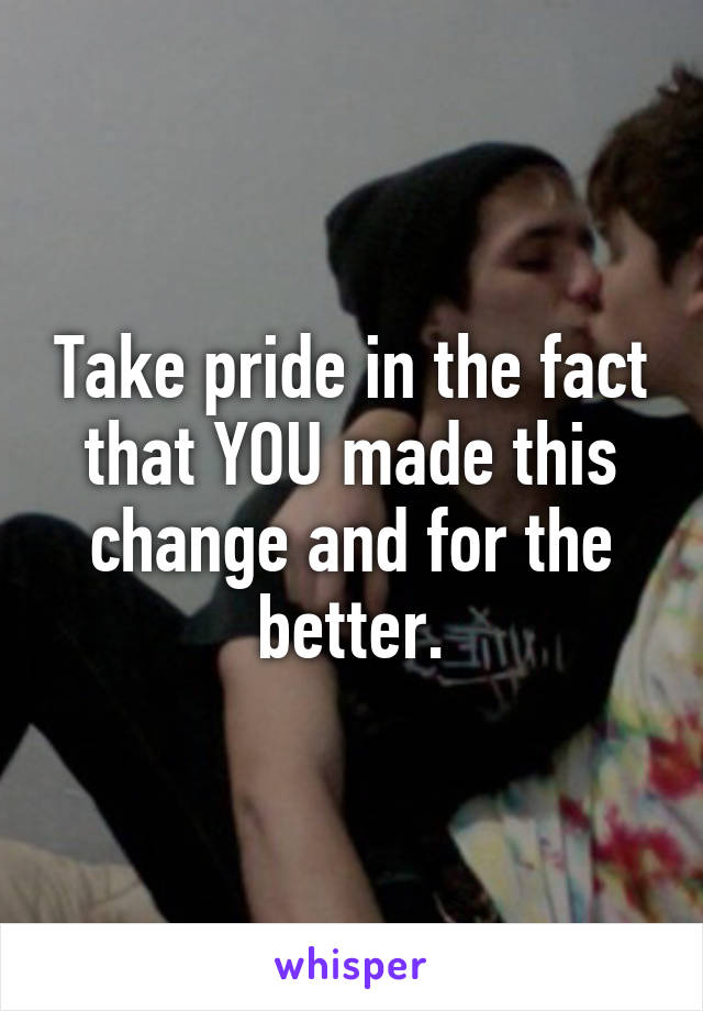 Take pride in the fact that YOU made this change and for the better.