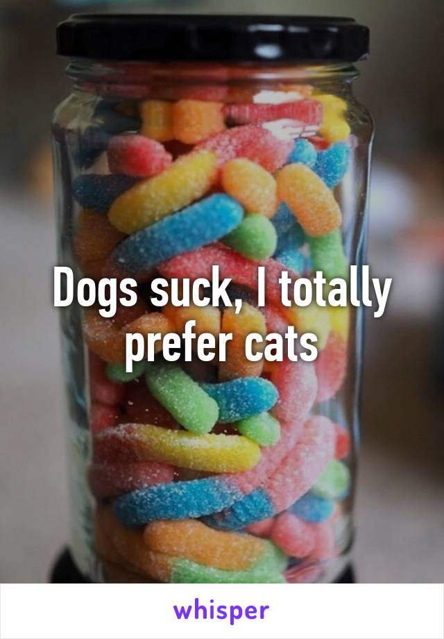 Dogs suck, I totally prefer cats