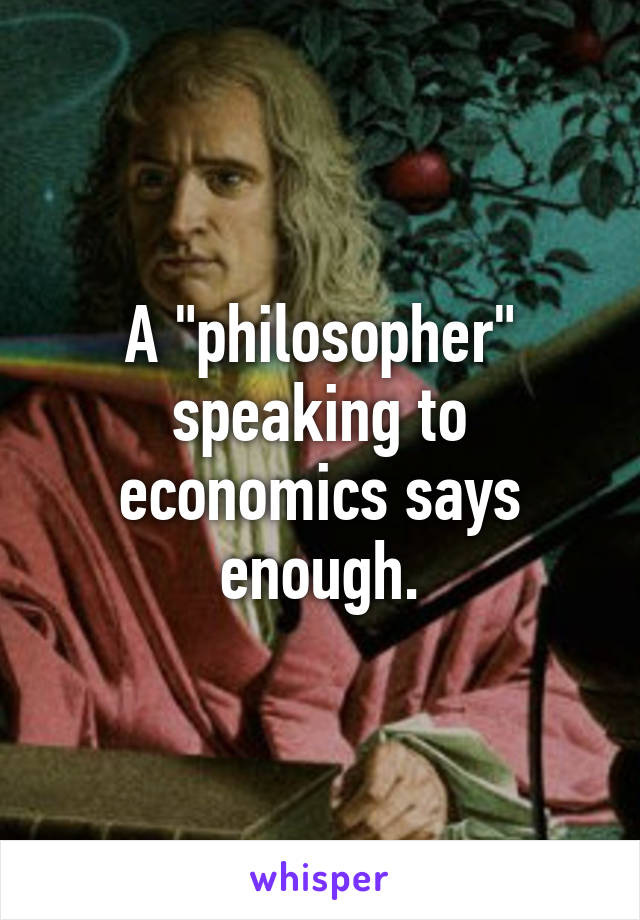 A "philosopher" speaking to economics says enough.