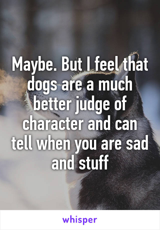 Maybe. But I feel that dogs are a much better judge of character and can tell when you are sad and stuff