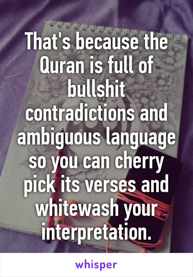 That's because the Quran is full of bullshit contradictions and ambiguous language so you can cherry pick its verses and whitewash your interpretation.