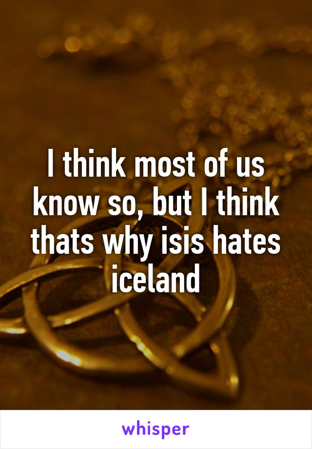 I think most of us know so, but I think thats why isis hates iceland