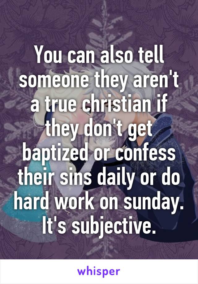 You can also tell someone they aren't a true christian if they don't get baptized or confess their sins daily or do hard work on sunday. It's subjective.