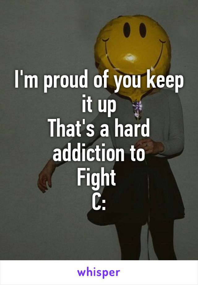 I'm proud of you keep it up
That's a hard addiction to
Fight 
C: