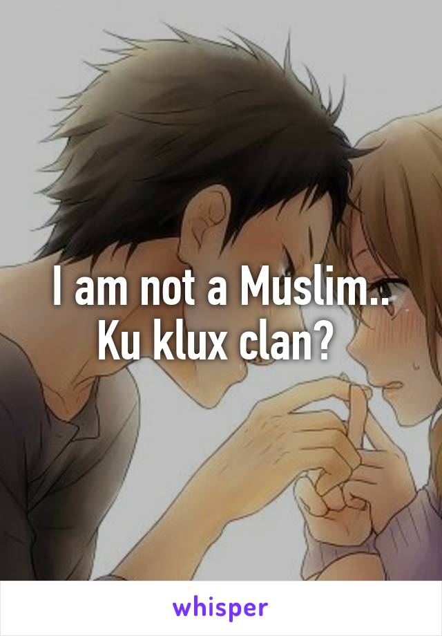 I am not a Muslim.. Ku klux clan? 