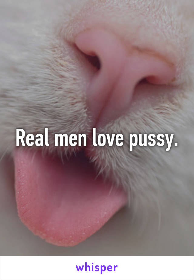 Real men love pussy.