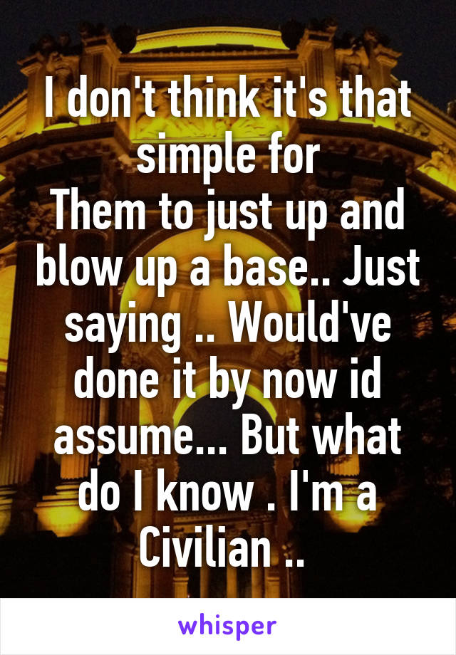 I don't think it's that simple for
Them to just up and blow up a base.. Just saying .. Would've done it by now id assume... But what do I know . I'm a Civilian .. 