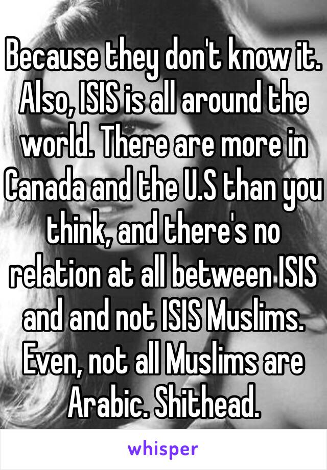 Because they don't know it.
Also, ISIS is all around the world. There are more in Canada and the U.S than you think, and there's no relation at all between ISIS and and not ISIS Muslims. 
Even, not all Muslims are Arabic. Shithead.