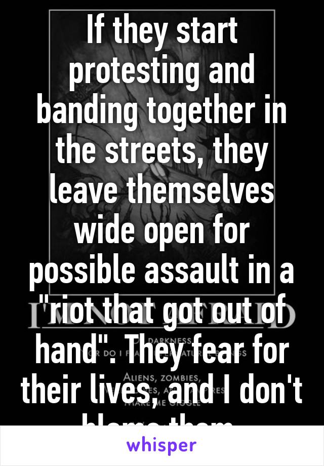 If they start protesting and banding together in the streets, they leave themselves wide open for possible assault in a "riot that got out of hand". They fear for their lives, and I don't blame them.