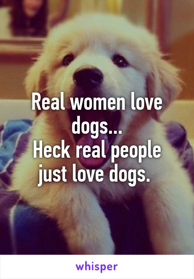 Real women love dogs...
Heck real people just love dogs. 