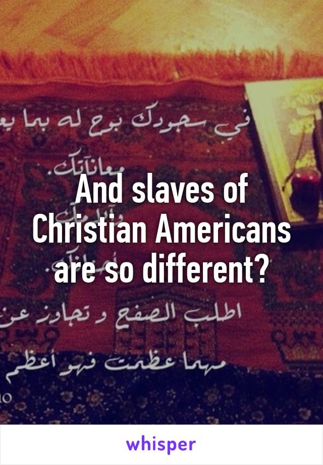 And slaves of Christian Americans are so different?