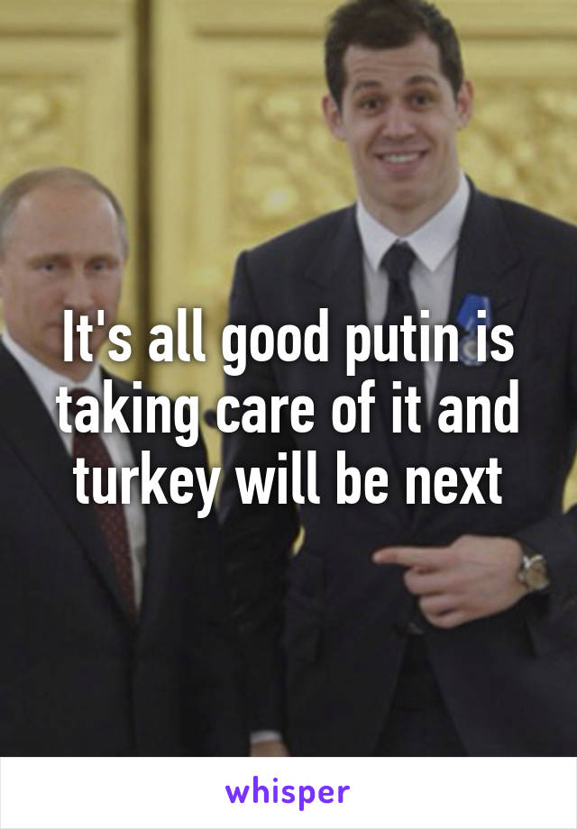 It's all good putin is taking care of it and turkey will be next