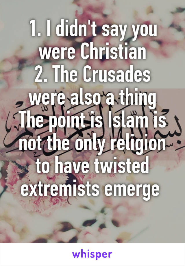 1. I didn't say you were Christian
2. The Crusades were also a thing
The point is Islam is not the only religion to have twisted extremists emerge 

