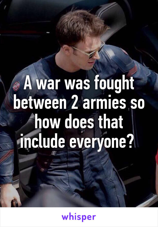 A war was fought between 2 armies so how does that include everyone? 