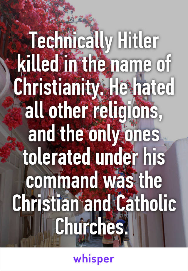 Technically Hitler killed in the name of Christianity. He hated all other religions, and the only ones tolerated under his command was the Christian and Catholic Churches. 