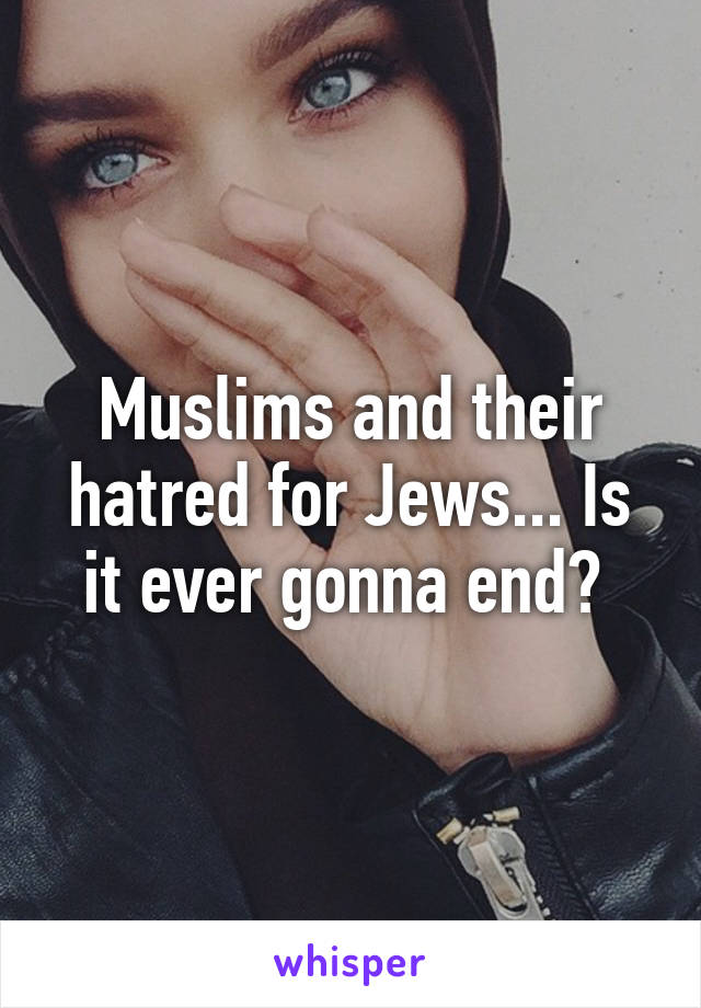 Muslims and their hatred for Jews... Is it ever gonna end? 