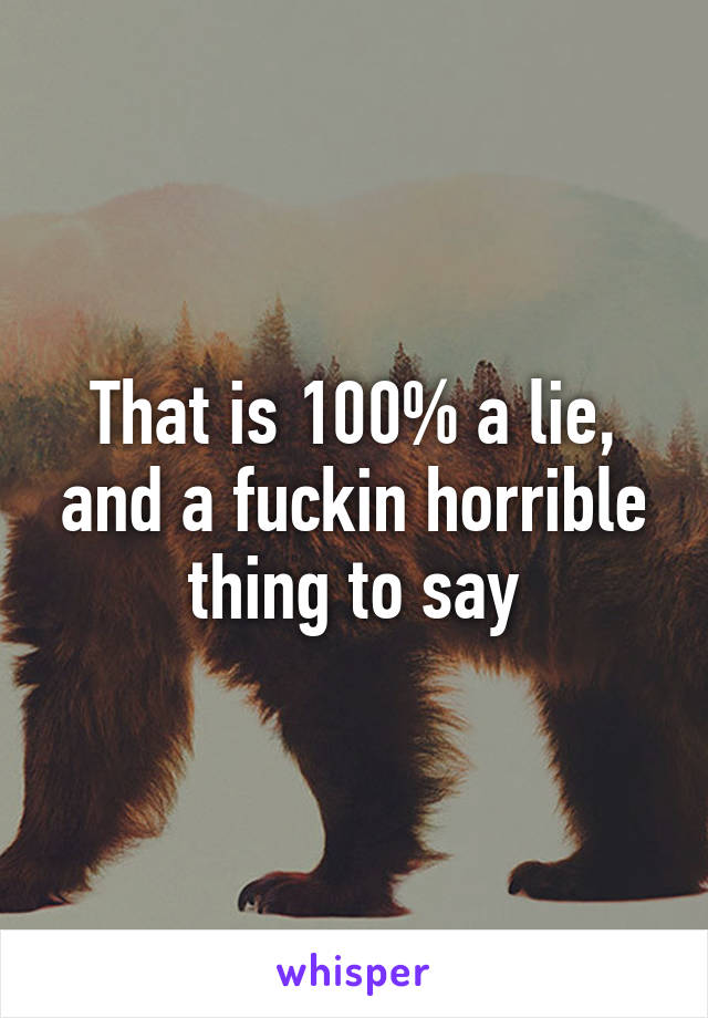 That is 100% a lie, and a fuckin horrible thing to say