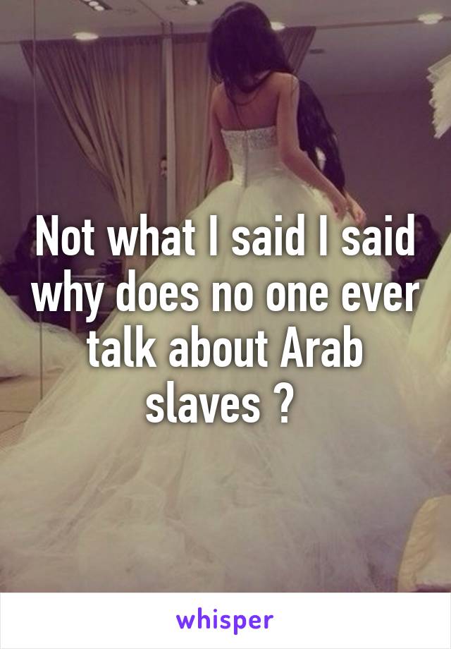 Not what I said I said why does no one ever talk about Arab slaves ? 