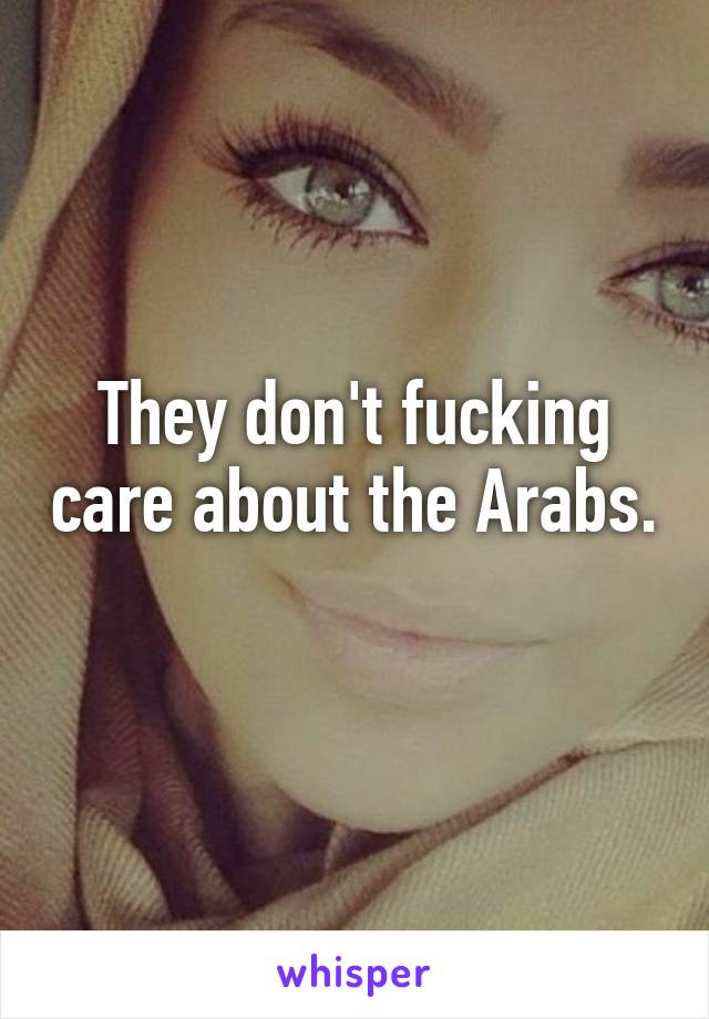 They don't fucking care about the Arabs. 