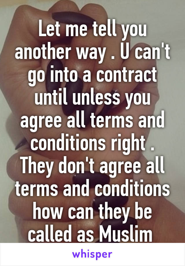 Let me tell you another way . U can't go into a contract until unless you agree all terms and conditions right . They don't agree all terms and conditions how can they be called as Muslim 