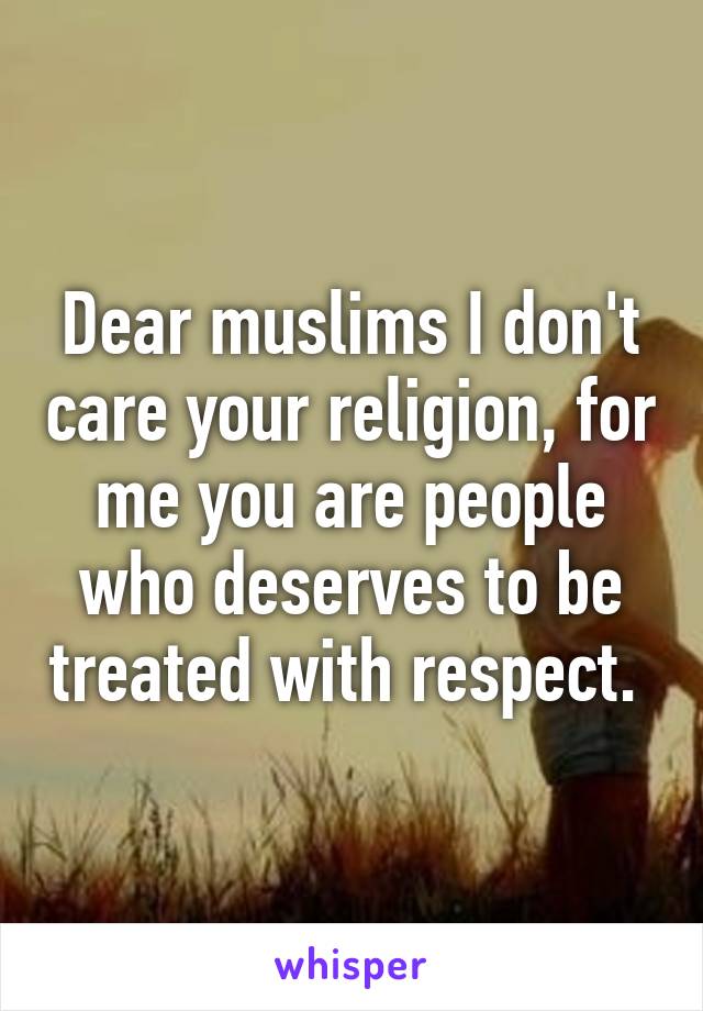 Dear muslims I don't care your religion, for me you are people who deserves to be treated with respect. 