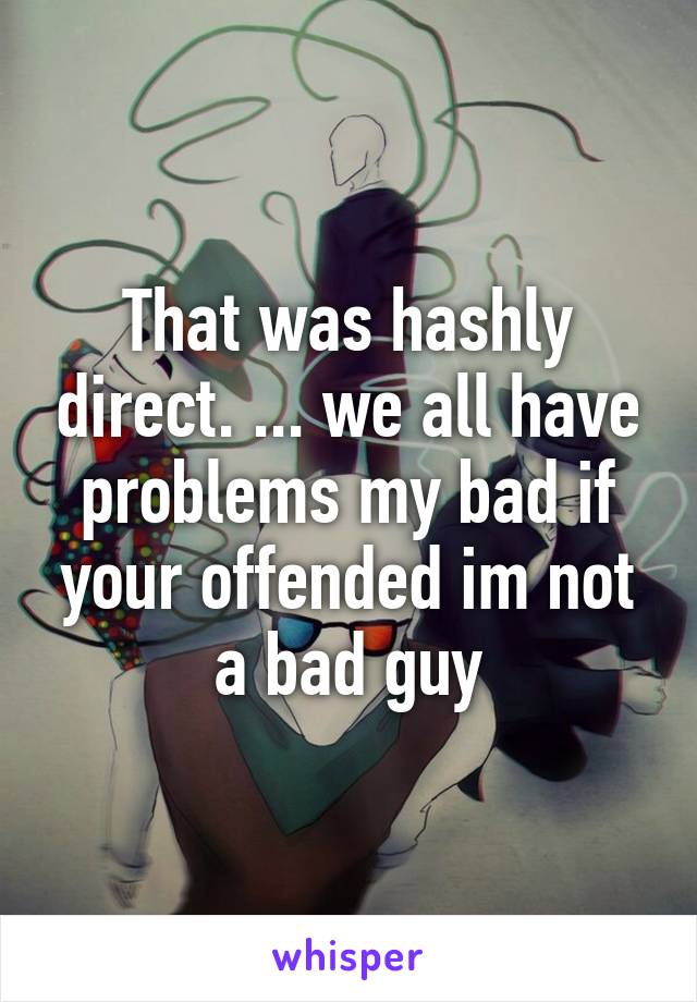 That was hashly direct. ... we all have problems my bad if your offended im not a bad guy