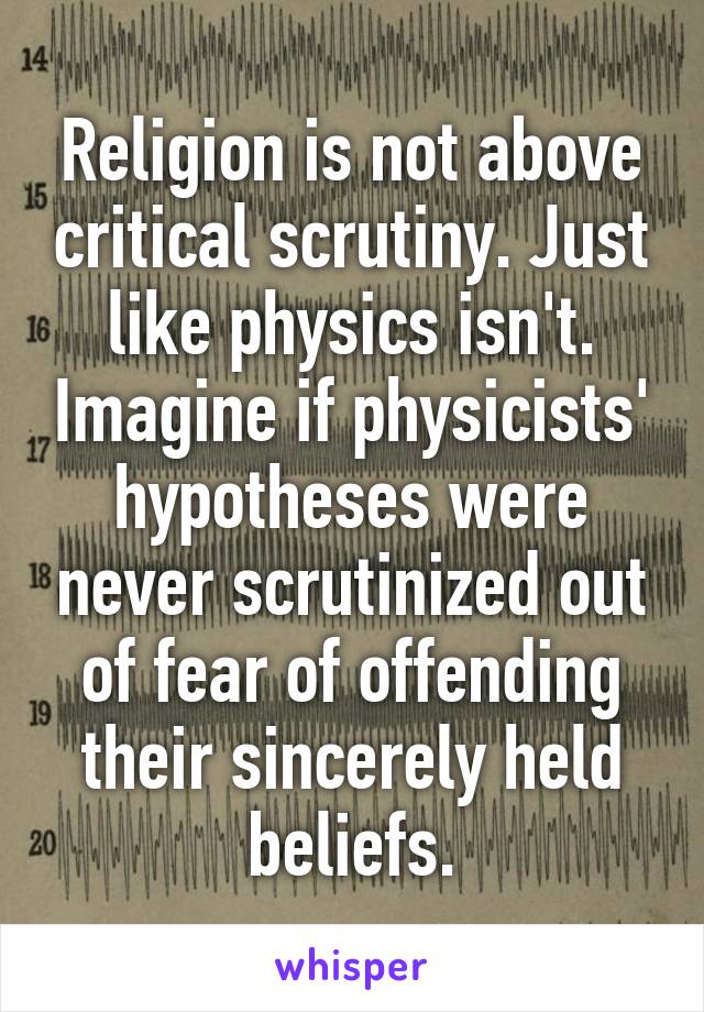 Religion is not above critical scrutiny. Just like physics isn't. Imagine if physicists' hypotheses were never scrutinized out of fear of offending their sincerely held beliefs.