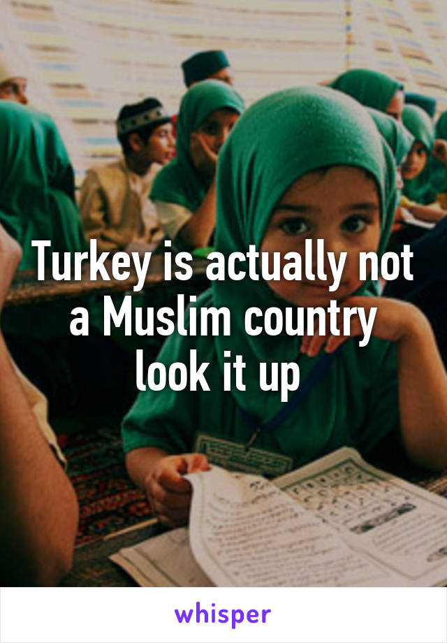 Turkey is actually not a Muslim country look it up 