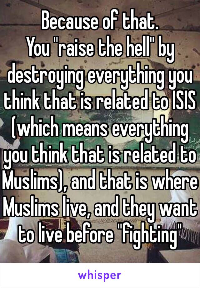 Because of that.
You "raise the hell" by destroying everything you think that is related to ISIS (which means everything you think that is related to Muslims), and that is where Muslims live, and they want to live before "fighting"