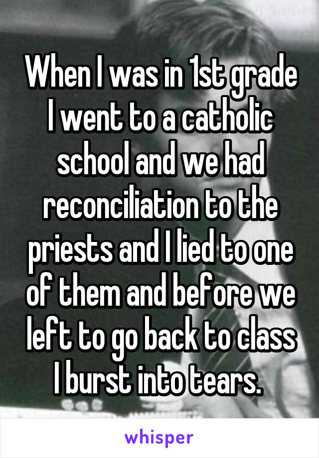 When I was in 1st grade I went to a catholic school and we had reconciliation to the priests and I lied to one of them and before we left to go back to class I burst into tears. 
