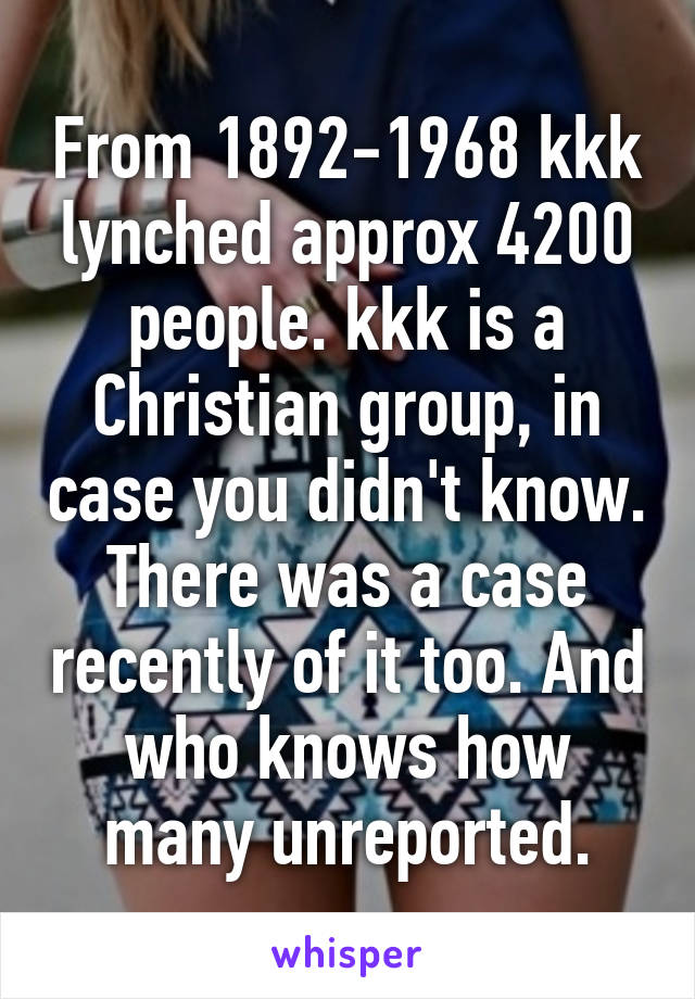 From 1892-1968 kkk lynched approx 4200 people. kkk is a Christian group, in case you didn't know. There was a case recently of it too. And who knows how many unreported.