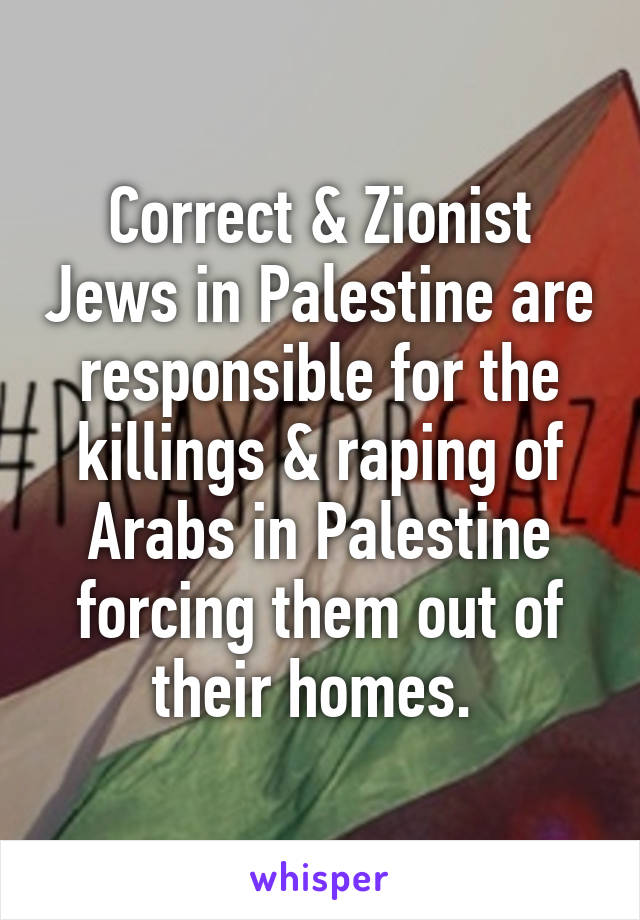 Correct & Zionist Jews in Palestine are responsible for the killings & raping of Arabs in Palestine forcing them out of their homes. 