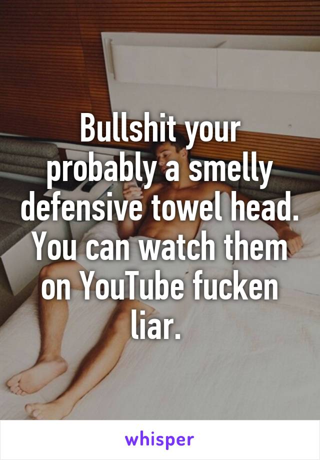 Bullshit your probably a smelly defensive towel head. You can watch them on YouTube fucken liar. 