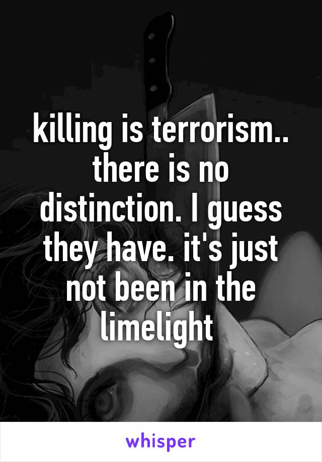 killing is terrorism.. there is no distinction. I guess they have. it's just not been in the limelight 