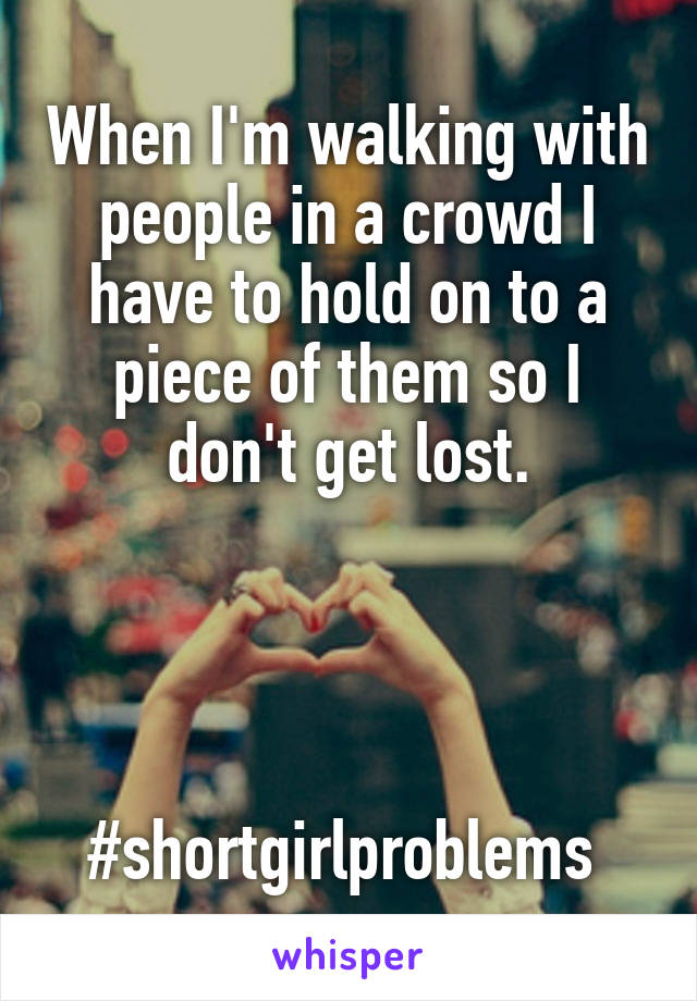 When I'm walking with people in a crowd I have to hold on to a piece of them so I don't get lost.




#shortgirlproblems 