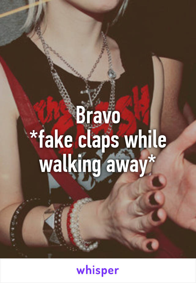 Bravo
*fake claps while walking away*