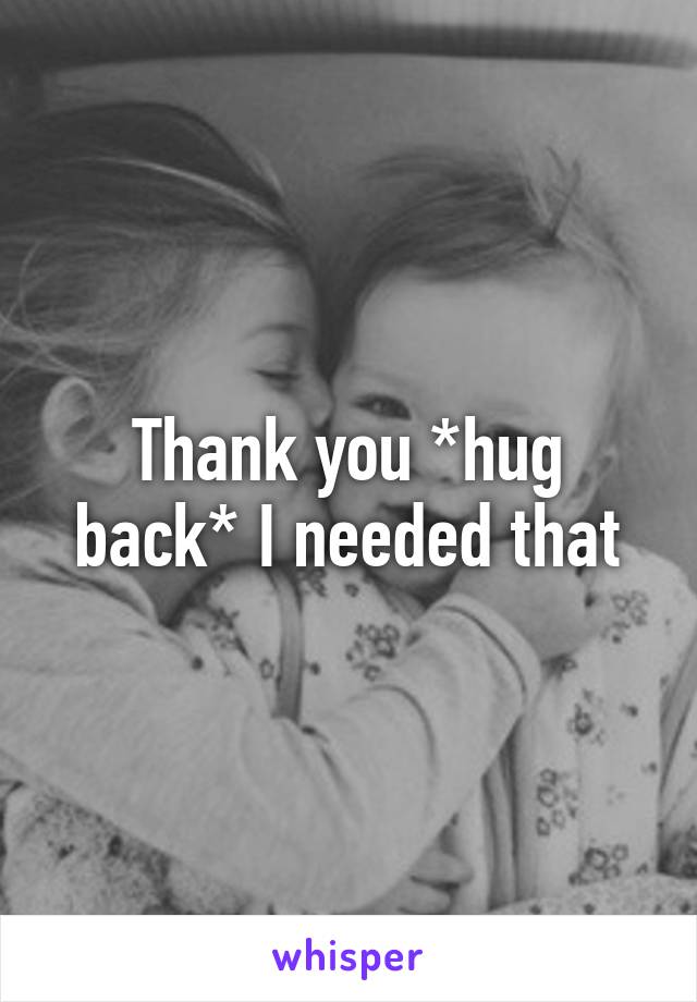 Thank you *hug back* I needed that