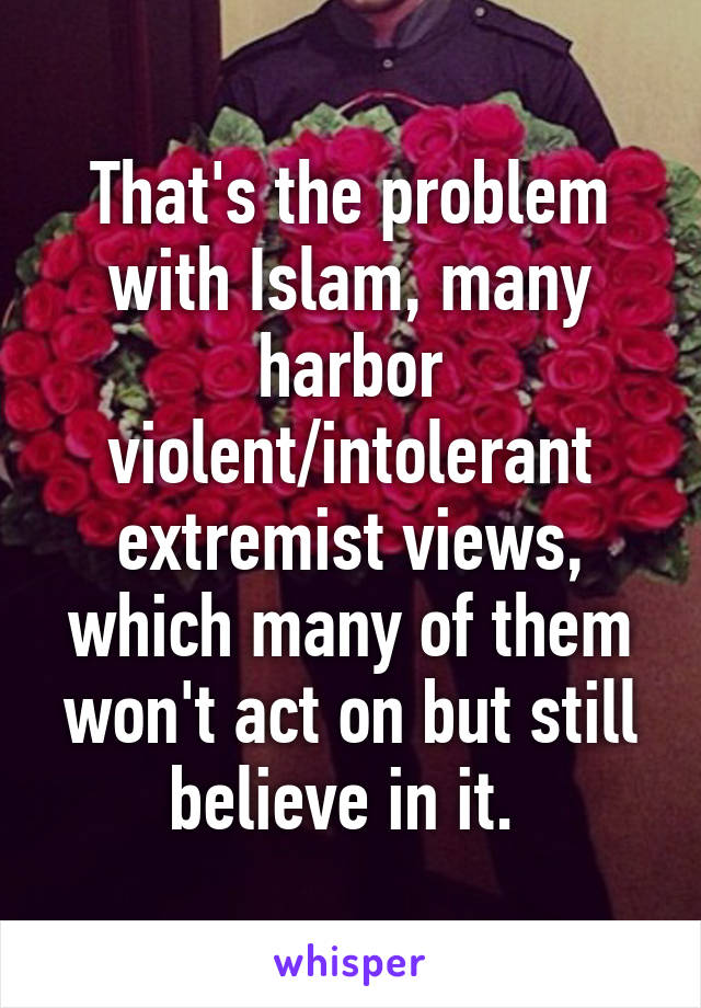 That's the problem with Islam, many harbor violent/intolerant extremist views, which many of them won't act on but still believe in it. 