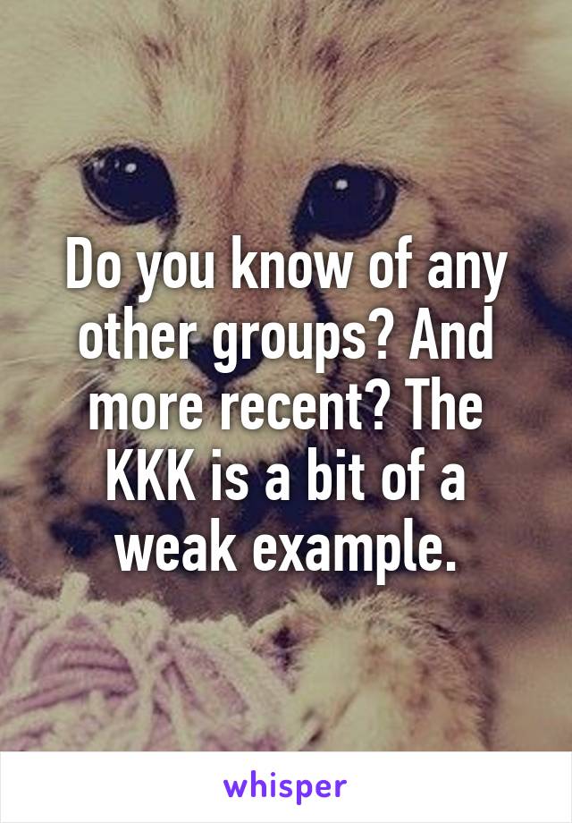 Do you know of any other groups? And more recent? The KKK is a bit of a weak example.