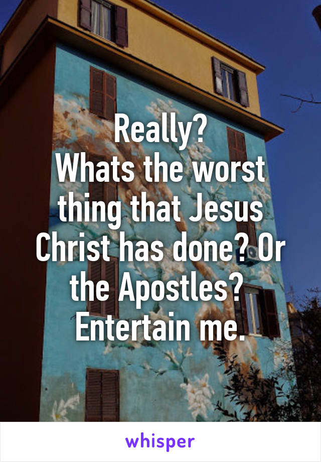 Really?
Whats the worst thing that Jesus Christ has done? Or the Apostles? 
Entertain me.