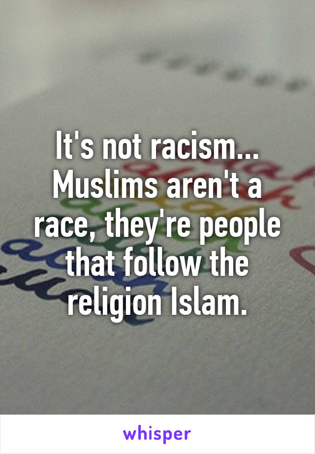 It's not racism... Muslims aren't a race, they're people that follow the religion Islam.