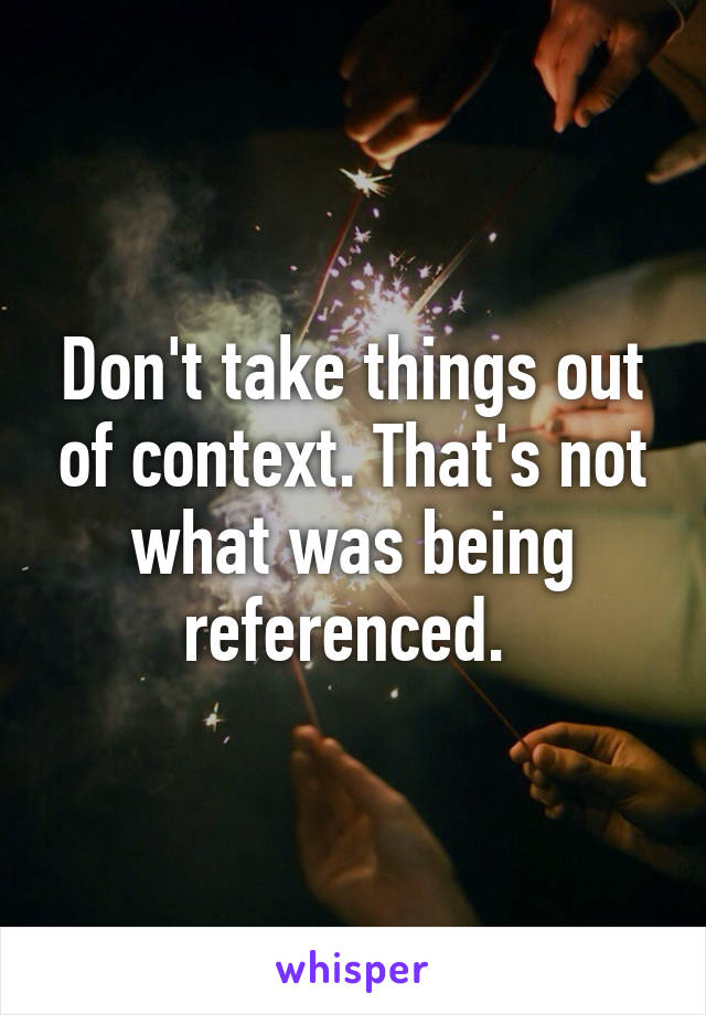 Don't take things out of context. That's not what was being referenced. 