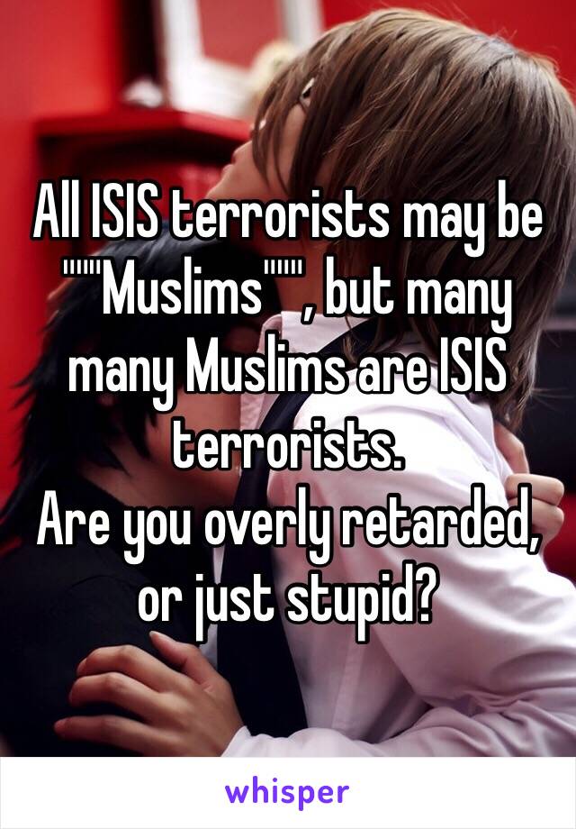 All ISIS terrorists may be """Muslims""", but many many Muslims are ISIS terrorists.
Are you overly retarded, or just stupid?