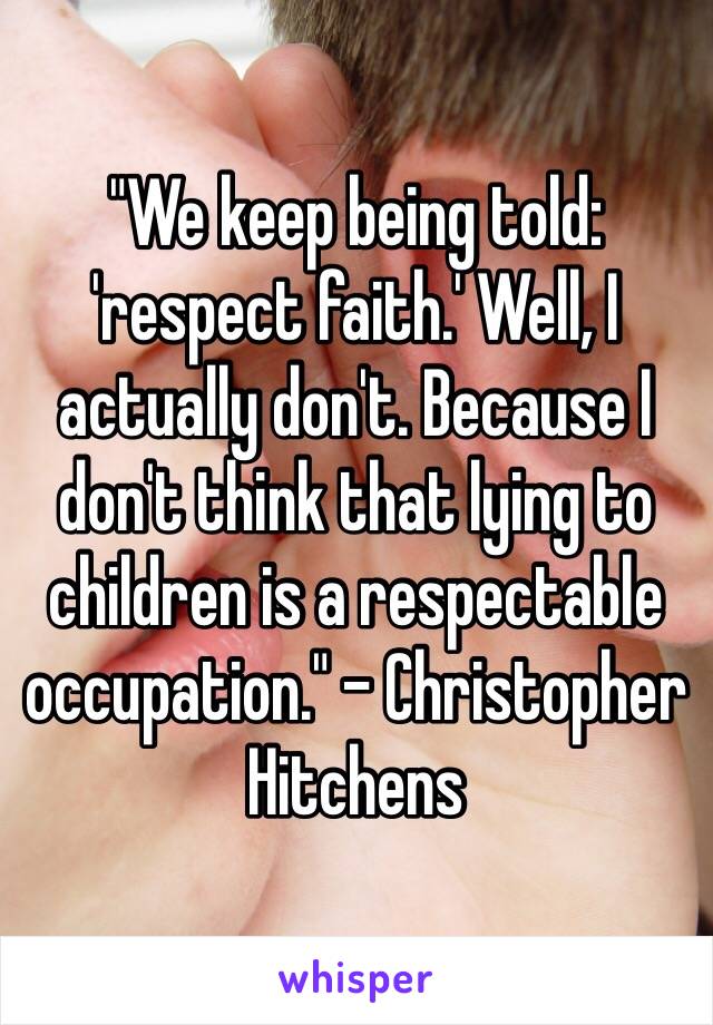 "We keep being told: 'respect faith.' Well, I actually don't. Because I don't think that lying to children is a respectable occupation." - Christopher Hitchens