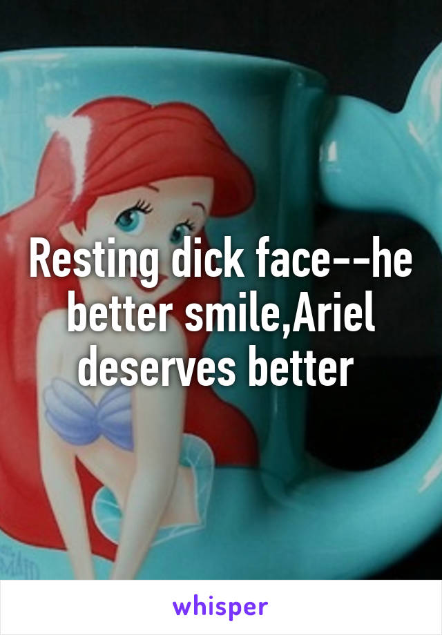 Resting dick face--he better smile,Ariel deserves better 
