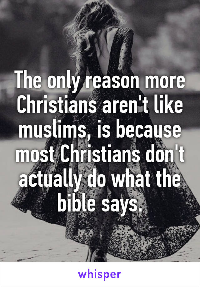 The only reason more Christians aren't like muslims, is because most Christians don't actually do what the bible says.