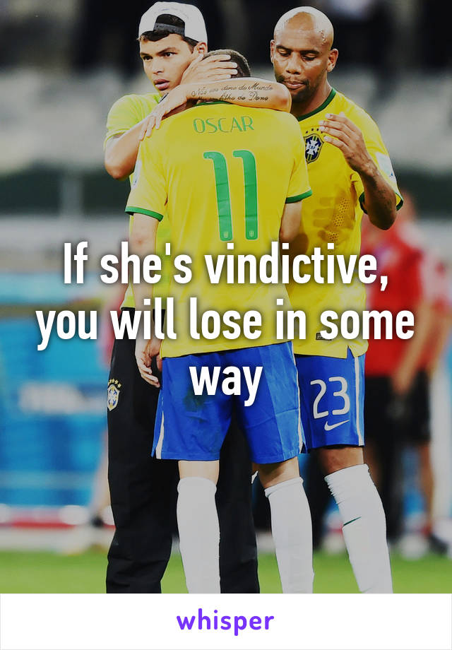 If she's vindictive, you will lose in some way