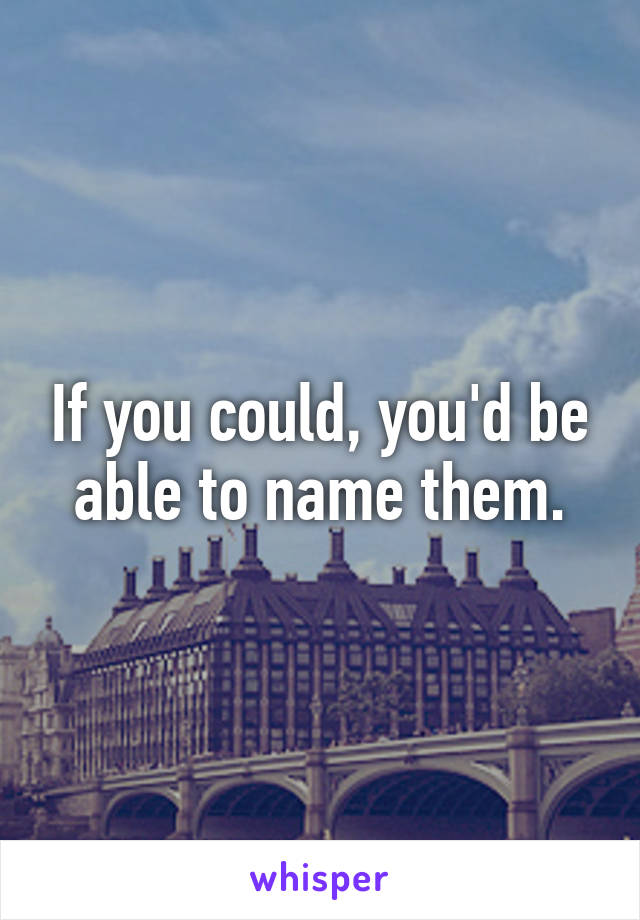 If you could, you'd be able to name them.