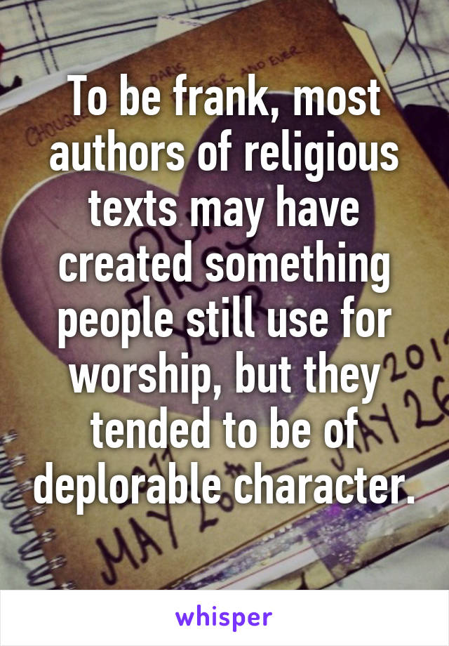 To be frank, most authors of religious texts may have created something people still use for worship, but they tended to be of deplorable character. 