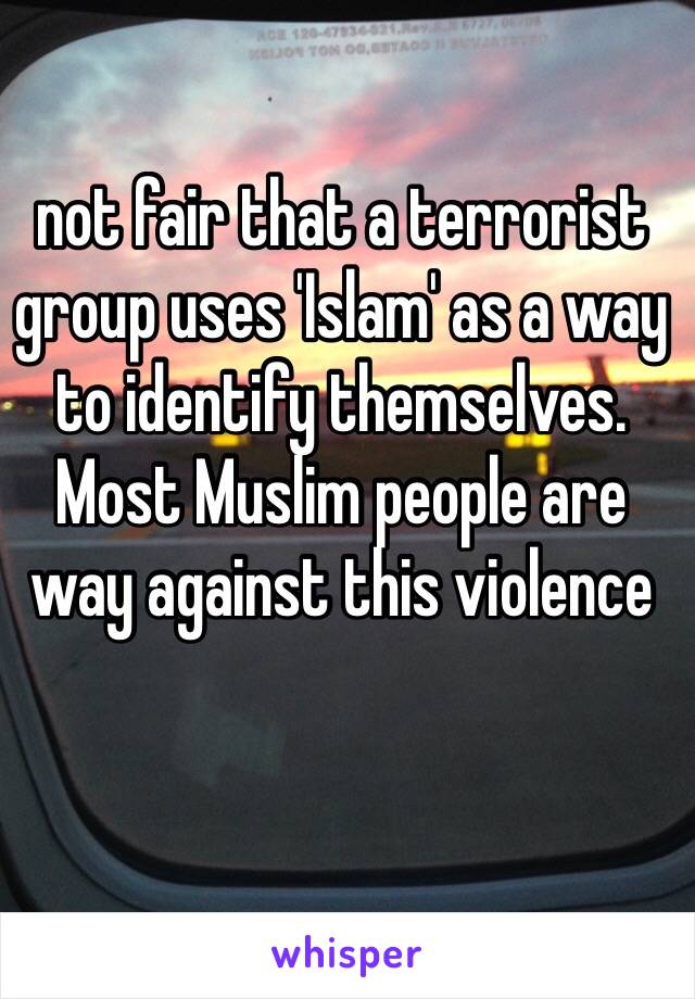 not fair that a terrorist  group uses 'Islam' as a way to identify themselves. Most Muslim people are way against this violence 